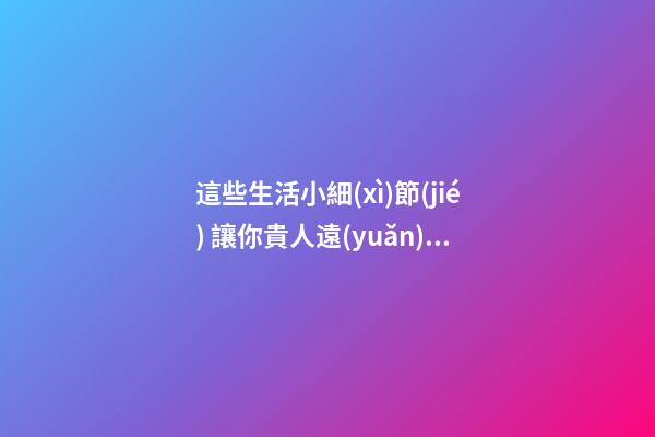這些生活小細(xì)節(jié) 讓你貴人遠(yuǎn)離 小人纏身